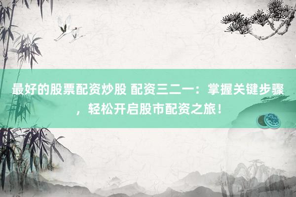 最好的股票配资炒股 配资三二一：掌握关键步骤，轻松开启股市配资之旅！