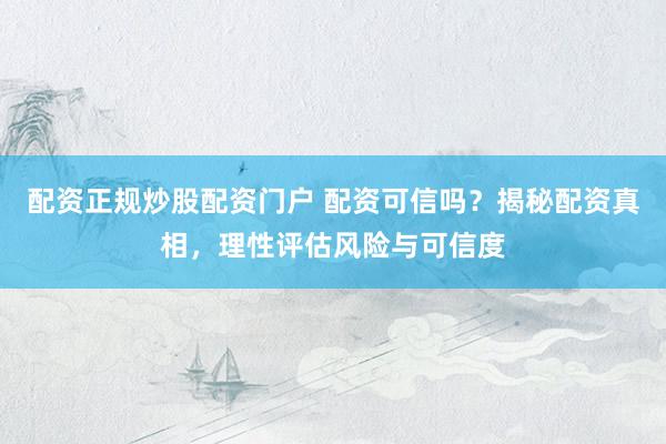 配资正规炒股配资门户 配资可信吗？揭秘配资真相，理性评估风险与可信度