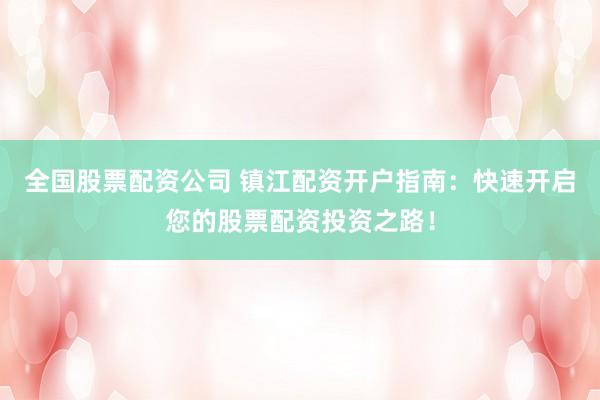 全国股票配资公司 镇江配资开户指南：快速开启您的股票配资投资之路！