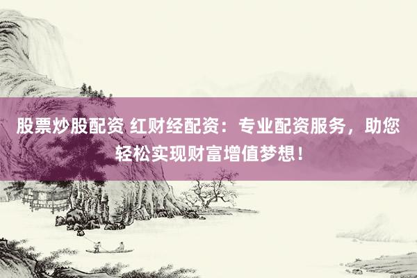 股票炒股配资 红财经配资：专业配资服务，助您轻松实现财富增值梦想！