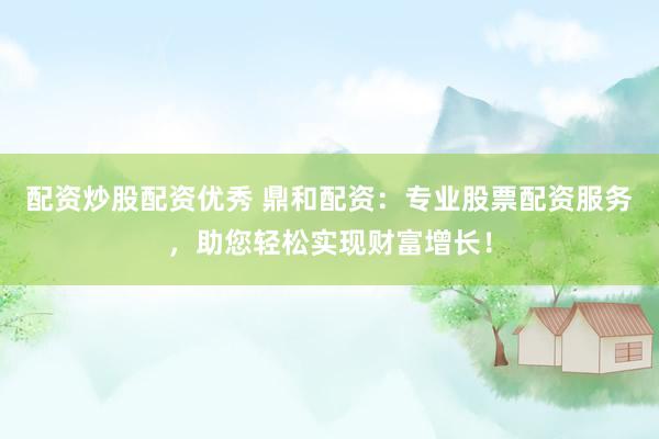 配资炒股配资优秀 鼎和配资：专业股票配资服务，助您轻松实现财富增长！