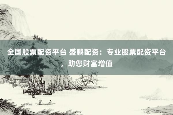 全国股票配资平台 盛鹏配资：专业股票配资平台，助您财富增值