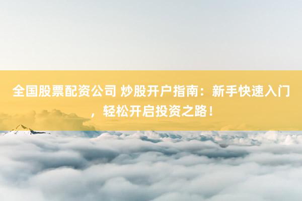 全国股票配资公司 炒股开户指南：新手快速入门，轻松开启投资之路！