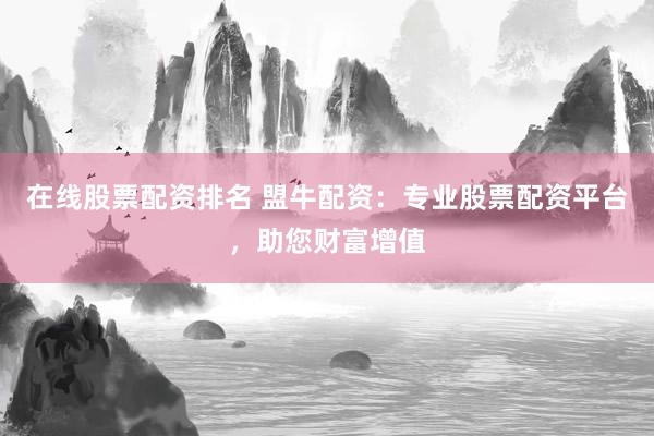 在线股票配资排名 盟牛配资：专业股票配资平台，助您财富增值