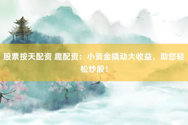 股票按天配资 趣配资：小资金撬动大收益，助您轻松炒股！