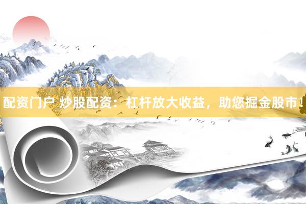 配资门户 炒股配资：杠杆放大收益，助您掘金股市！