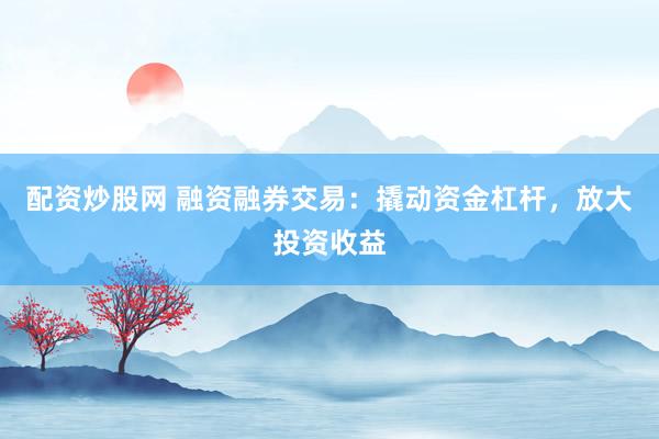 配资炒股网 融资融券交易：撬动资金杠杆，放大投资收益