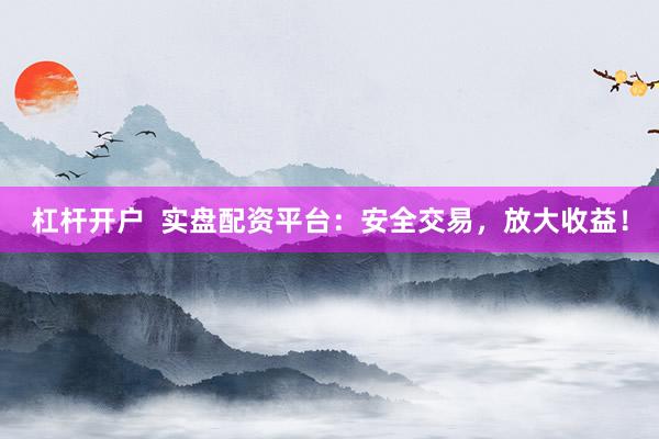 杠杆开户  实盘配资平台：安全交易，放大收益！