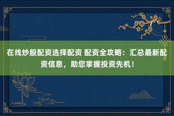 在线炒股配资选择配资 配资全攻略：汇总最新配资信息，助您掌握投资先机！