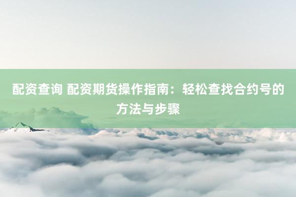 配资查询 配资期货操作指南：轻松查找合约号的方法与步骤
