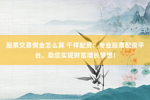 股票交易佣金怎么算 千祥配资：专业股票配资平台，助您实现财富增长梦想！