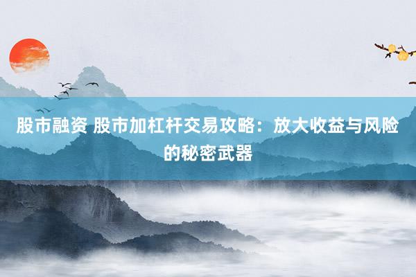 股市融资 股市加杠杆交易攻略：放大收益与风险的秘密武器