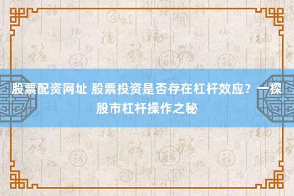 股票配资网址 股票投资是否存在杠杆效应？一探股市杠杆操作之秘