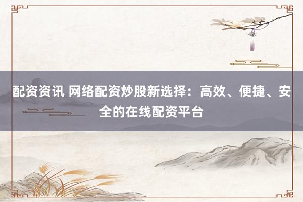 配资资讯 网络配资炒股新选择：高效、便捷、安全的在线配资平台