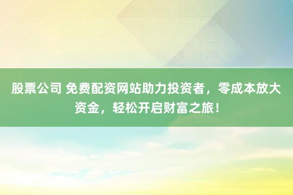 股票公司 免费配资网站助力投资者，零成本放大资金，轻松开启财富之旅！