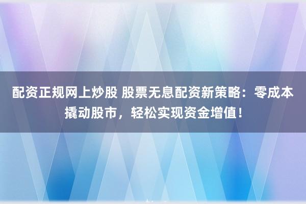 配资正规网上炒股 股票无息配资新策略：零成本撬动股市，轻松实现资金增值！