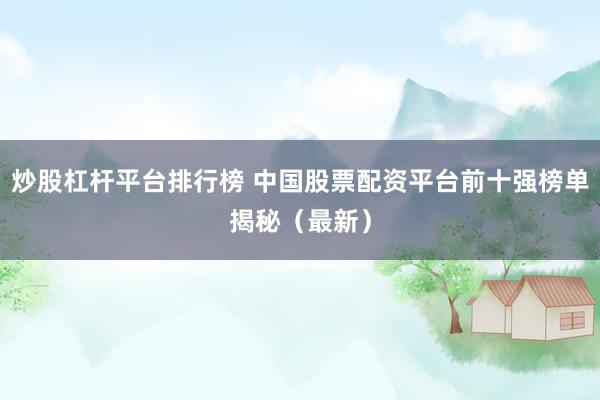 炒股杠杆平台排行榜 中国股票配资平台前十强榜单揭秘（最新）