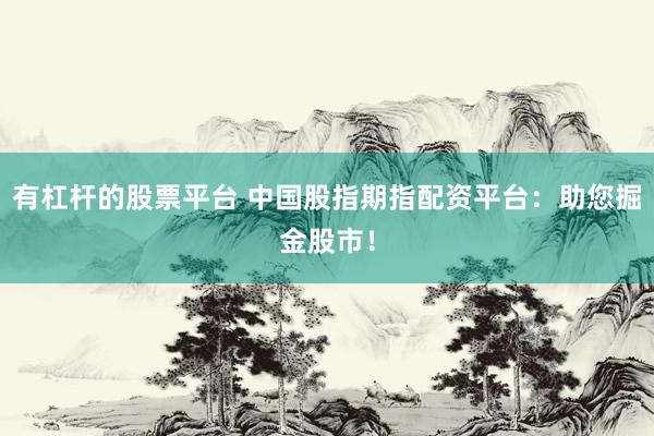 有杠杆的股票平台 中国股指期指配资平台：助您掘金股市！