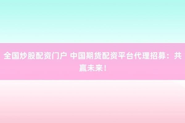 全国炒股配资门户 中国期货配资平台代理招募：共赢未来！
