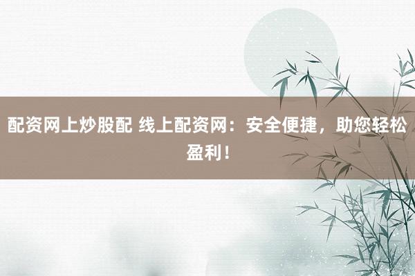 配资网上炒股配 线上配资网：安全便捷，助您轻松盈利！