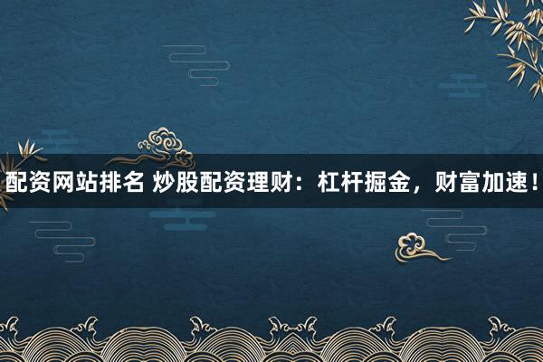 配资网站排名 炒股配资理财：杠杆掘金，财富加速！