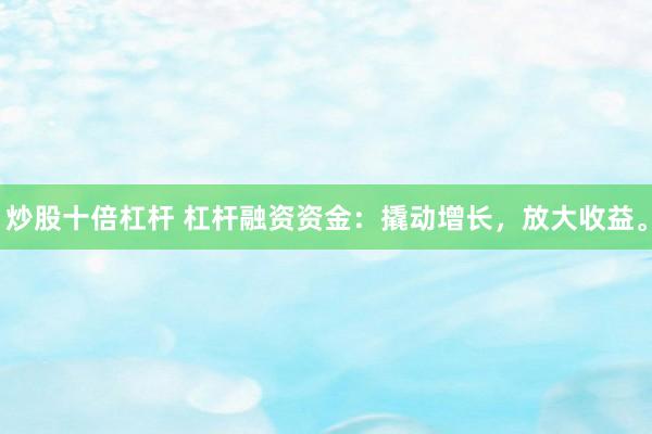 炒股十倍杠杆 杠杆融资资金：撬动增长，放大收益。
