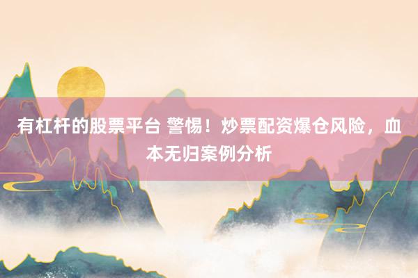 有杠杆的股票平台 警惕！炒票配资爆仓风险，血本无归案例分析