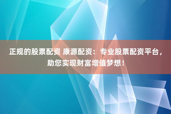 正规的股票配资 康源配资：专业股票配资平台，助您实现财富增值梦想！