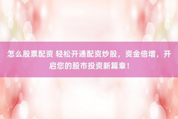 怎么股票配资 轻松开通配资炒股，资金倍增，开启您的股市投资新篇章！