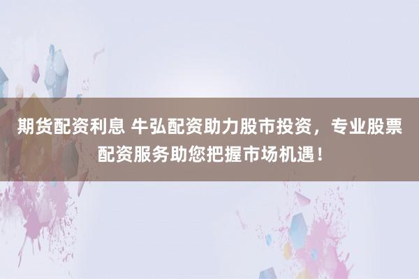 期货配资利息 牛弘配资助力股市投资，专业股票配资服务助您把握市场机遇！