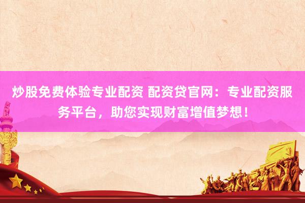炒股免费体验专业配资 配资贷官网：专业配资服务平台，助您实现财富增值梦想！