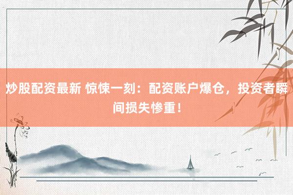 炒股配资最新 惊悚一刻：配资账户爆仓，投资者瞬间损失惨重！
