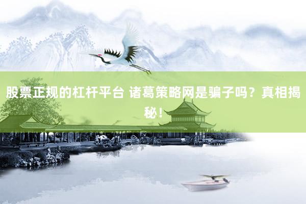 股票正规的杠杆平台 诸葛策略网是骗子吗？真相揭秘！