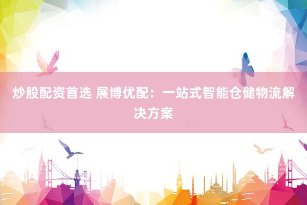 炒股配资首选 展博优配：一站式智能仓储物流解决方案