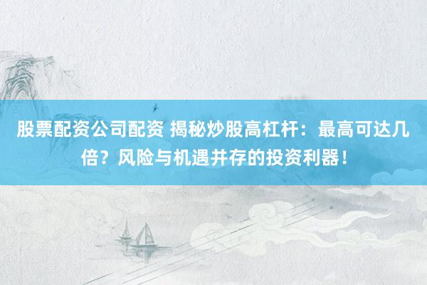 股票配资公司配资 揭秘炒股高杠杆：最高可达几倍？风险与机遇并存的投资利器！