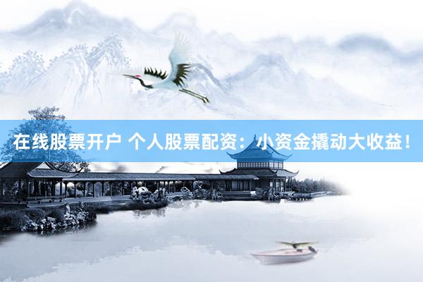 在线股票开户 个人股票配资：小资金撬动大收益！