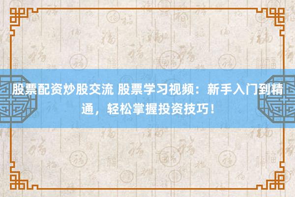 股票配资炒股交流 股票学习视频：新手入门到精通，轻松掌握投资技巧！