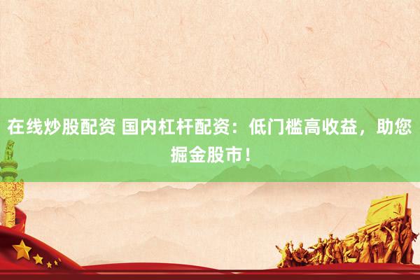 在线炒股配资 国内杠杆配资：低门槛高收益，助您掘金股市！