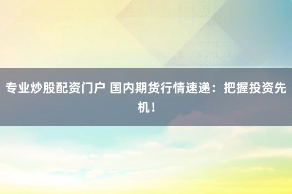 专业炒股配资门户 国内期货行情速递：把握投资先机！