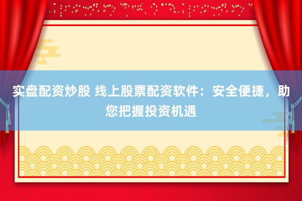 实盘配资炒股 线上股票配资软件：安全便捷，助您把握投资机遇