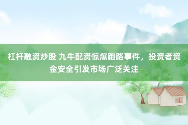 杠杆融资炒股 九牛配资惊爆跑路事件，投资者资金安全引发市场广泛关注