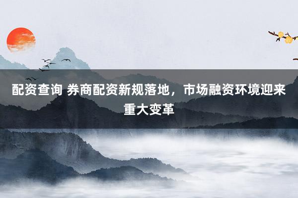 配资查询 券商配资新规落地，市场融资环境迎来重大变革