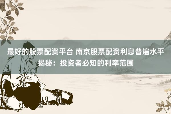 最好的股票配资平台 南京股票配资利息普遍水平揭秘：投资者必知的利率范围