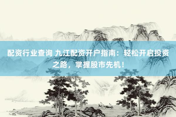 配资行业查询 九江配资开户指南：轻松开启投资之路，掌握股市先机！