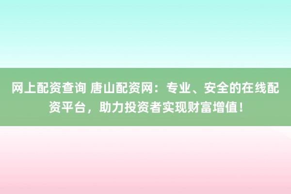 网上配资查询 唐山配资网：专业、安全的在线配资平台，助力投资者实现财富增值！