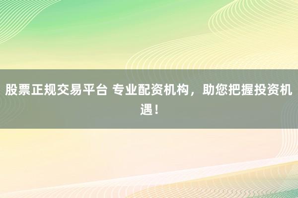 股票正规交易平台 专业配资机构，助您把握投资机遇！