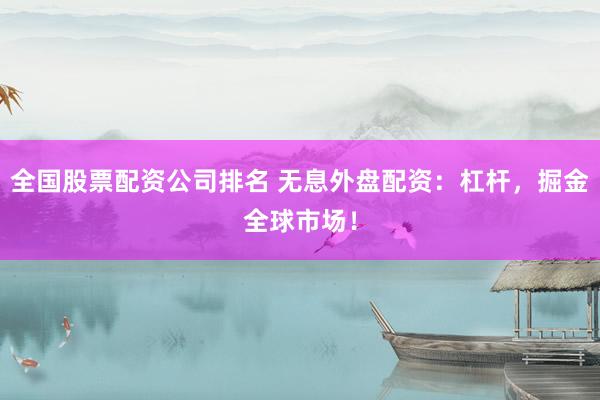 全国股票配资公司排名 无息外盘配资：杠杆，掘金全球市场！