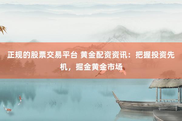 正规的股票交易平台 黄金配资资讯：把握投资先机，掘金黄金市场