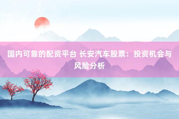 国内可靠的配资平台 长安汽车股票：投资机会与风险分析