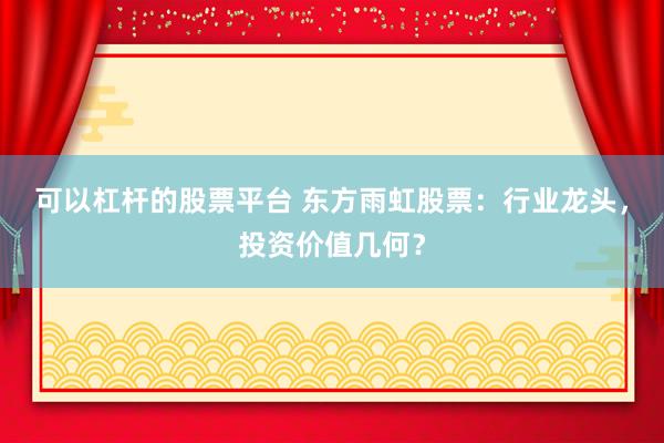 可以杠杆的股票平台 东方雨虹股票：行业龙头，投资价值几何？
